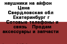 наушники на айфон 6s › Цена ­ 2 000 - Свердловская обл., Екатеринбург г. Сотовые телефоны и связь » Продам аксессуары и запчасти   